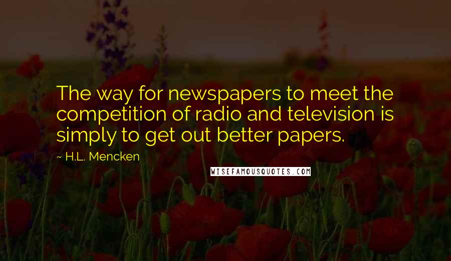 H.L. Mencken Quotes: The way for newspapers to meet the competition of radio and television is simply to get out better papers.