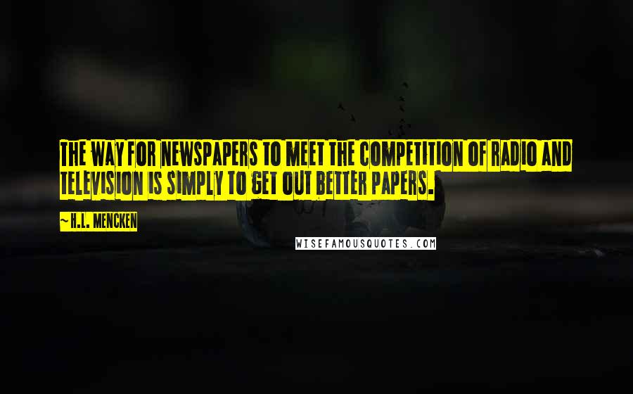 H.L. Mencken Quotes: The way for newspapers to meet the competition of radio and television is simply to get out better papers.