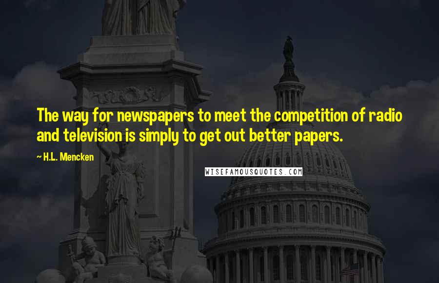 H.L. Mencken Quotes: The way for newspapers to meet the competition of radio and television is simply to get out better papers.