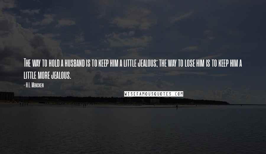 H.L. Mencken Quotes: The way to hold a husband is to keep him a little jealous; the way to lose him is to keep him a little more jealous.