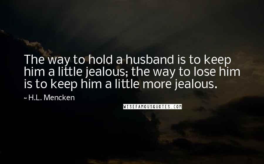 H.L. Mencken Quotes: The way to hold a husband is to keep him a little jealous; the way to lose him is to keep him a little more jealous.