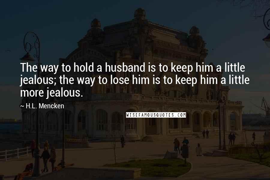 H.L. Mencken Quotes: The way to hold a husband is to keep him a little jealous; the way to lose him is to keep him a little more jealous.