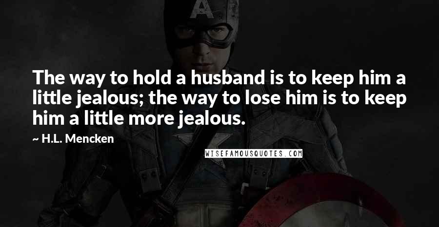 H.L. Mencken Quotes: The way to hold a husband is to keep him a little jealous; the way to lose him is to keep him a little more jealous.