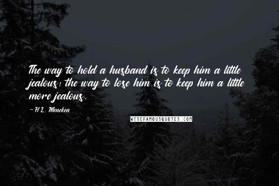 H.L. Mencken Quotes: The way to hold a husband is to keep him a little jealous; the way to lose him is to keep him a little more jealous.