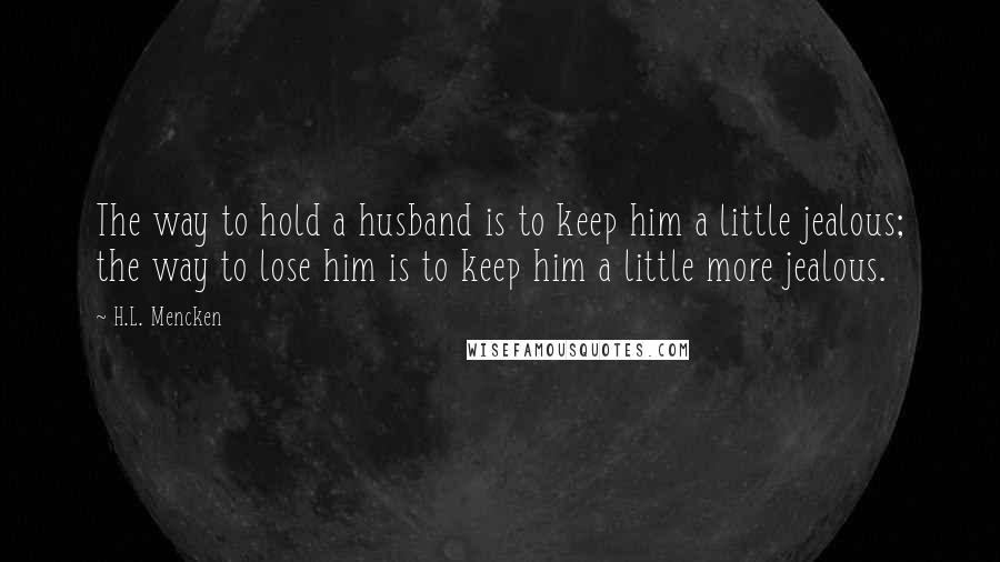 H.L. Mencken Quotes: The way to hold a husband is to keep him a little jealous; the way to lose him is to keep him a little more jealous.