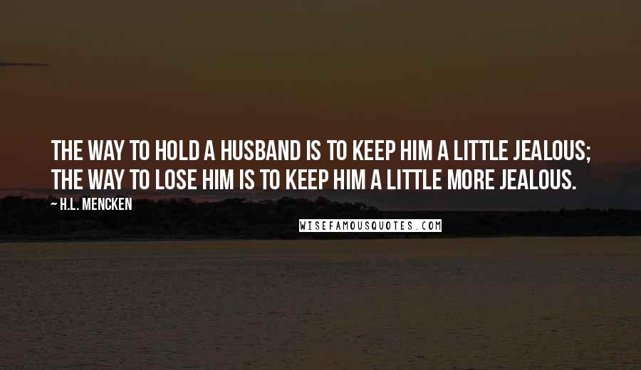 H.L. Mencken Quotes: The way to hold a husband is to keep him a little jealous; the way to lose him is to keep him a little more jealous.