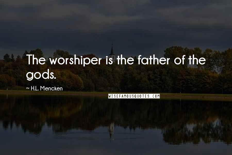 H.L. Mencken Quotes: The worshiper is the father of the gods.