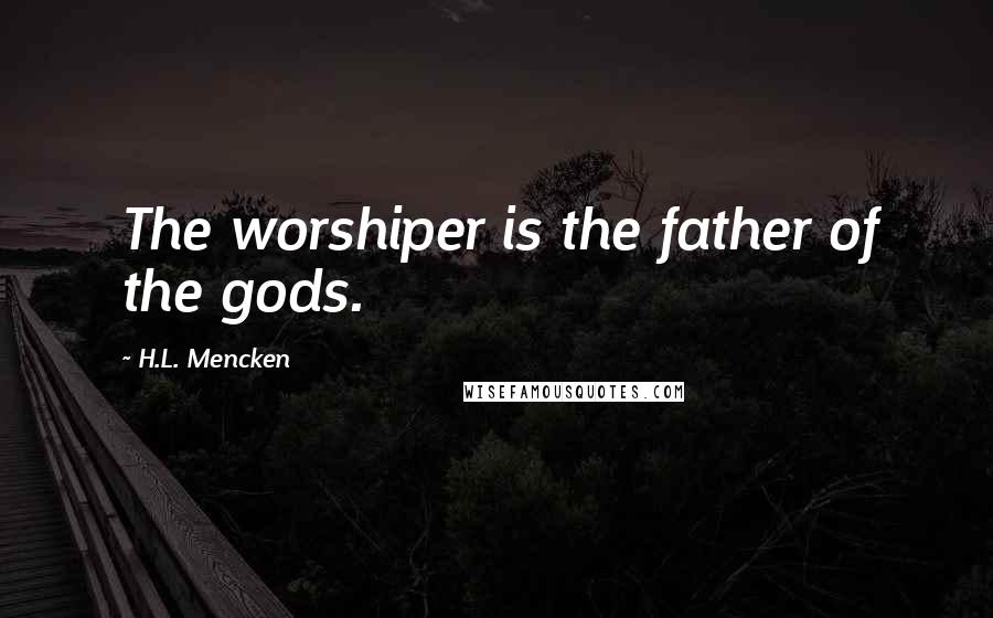 H.L. Mencken Quotes: The worshiper is the father of the gods.