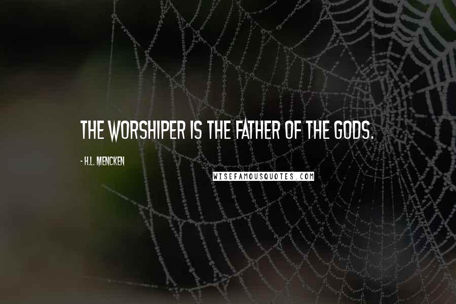 H.L. Mencken Quotes: The worshiper is the father of the gods.