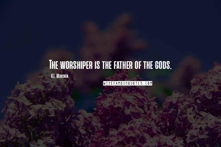 H.L. Mencken Quotes: The worshiper is the father of the gods.