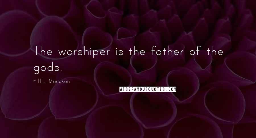 H.L. Mencken Quotes: The worshiper is the father of the gods.