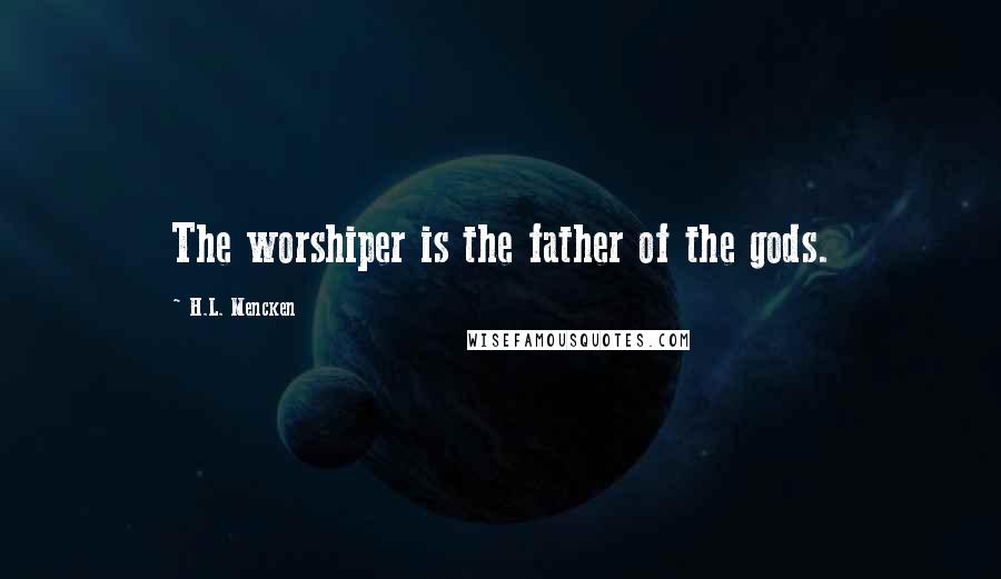 H.L. Mencken Quotes: The worshiper is the father of the gods.