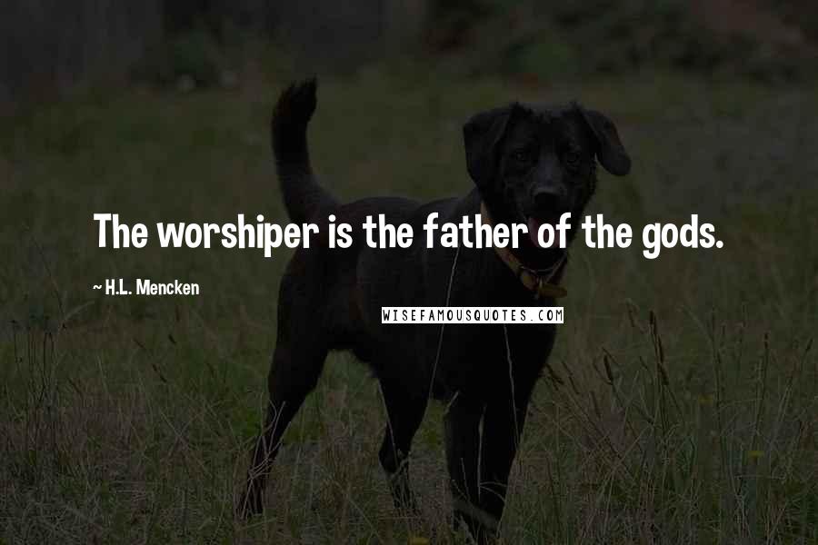 H.L. Mencken Quotes: The worshiper is the father of the gods.