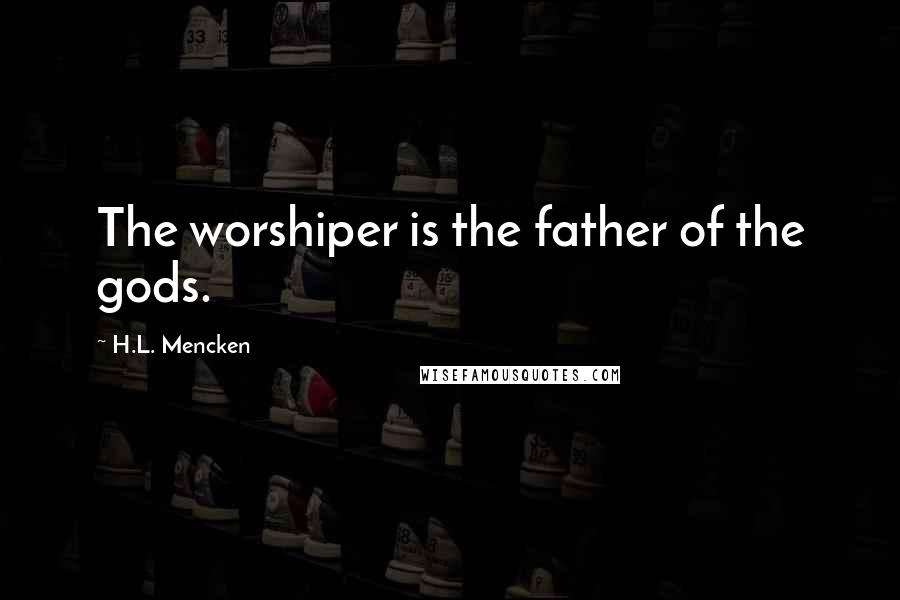 H.L. Mencken Quotes: The worshiper is the father of the gods.