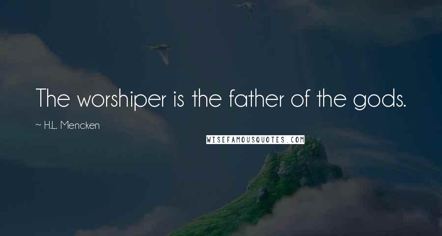 H.L. Mencken Quotes: The worshiper is the father of the gods.