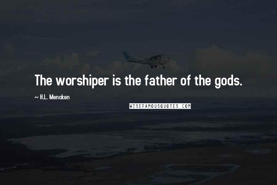 H.L. Mencken Quotes: The worshiper is the father of the gods.