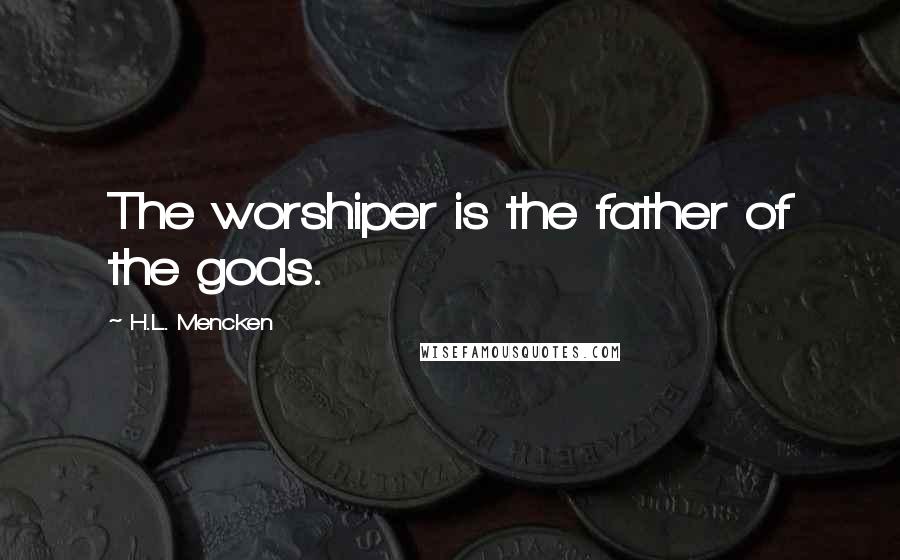 H.L. Mencken Quotes: The worshiper is the father of the gods.