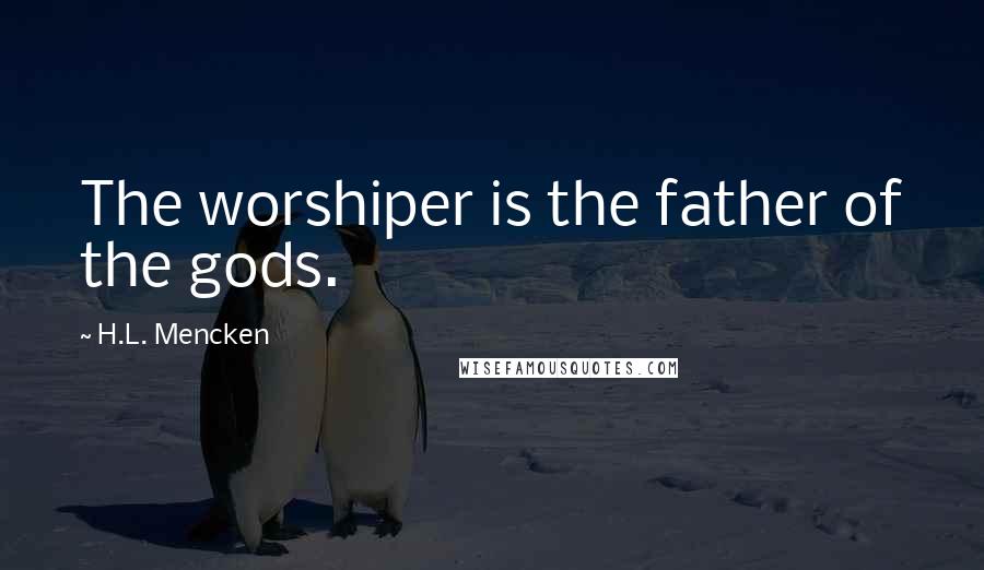 H.L. Mencken Quotes: The worshiper is the father of the gods.