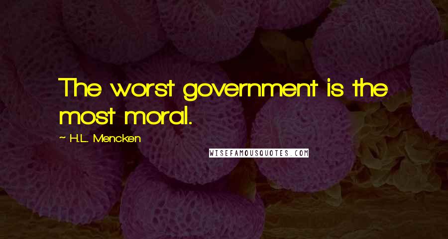 H.L. Mencken Quotes: The worst government is the most moral.