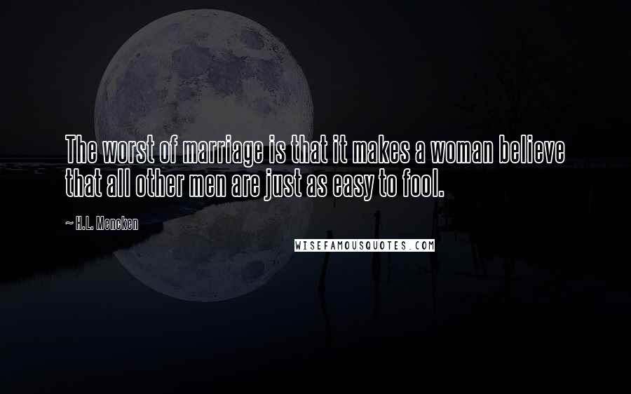H.L. Mencken Quotes: The worst of marriage is that it makes a woman believe that all other men are just as easy to fool.