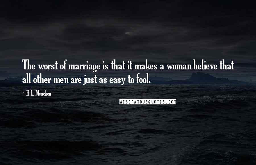 H.L. Mencken Quotes: The worst of marriage is that it makes a woman believe that all other men are just as easy to fool.