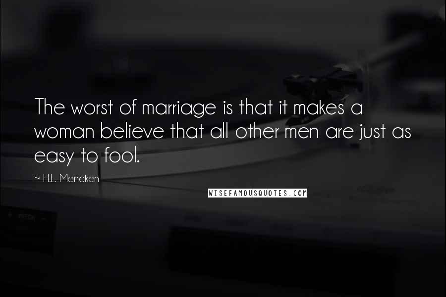 H.L. Mencken Quotes: The worst of marriage is that it makes a woman believe that all other men are just as easy to fool.