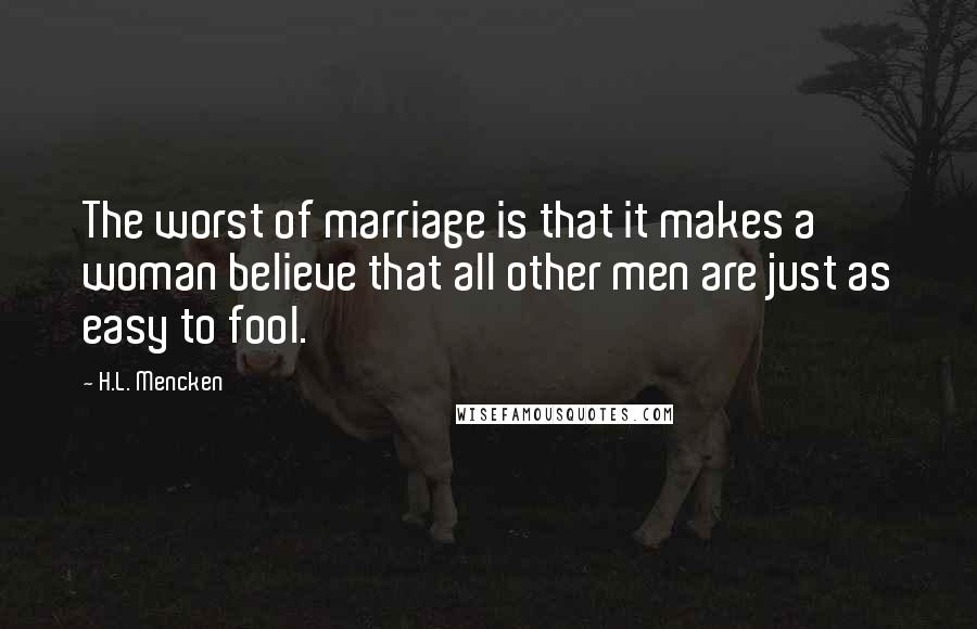 H.L. Mencken Quotes: The worst of marriage is that it makes a woman believe that all other men are just as easy to fool.