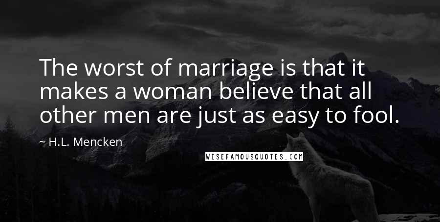 H.L. Mencken Quotes: The worst of marriage is that it makes a woman believe that all other men are just as easy to fool.