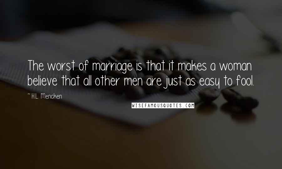 H.L. Mencken Quotes: The worst of marriage is that it makes a woman believe that all other men are just as easy to fool.