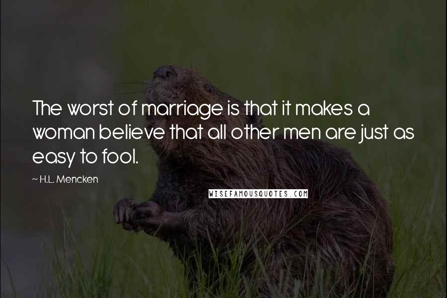 H.L. Mencken Quotes: The worst of marriage is that it makes a woman believe that all other men are just as easy to fool.