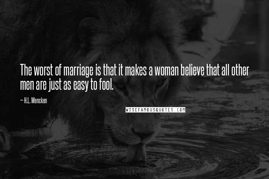 H.L. Mencken Quotes: The worst of marriage is that it makes a woman believe that all other men are just as easy to fool.