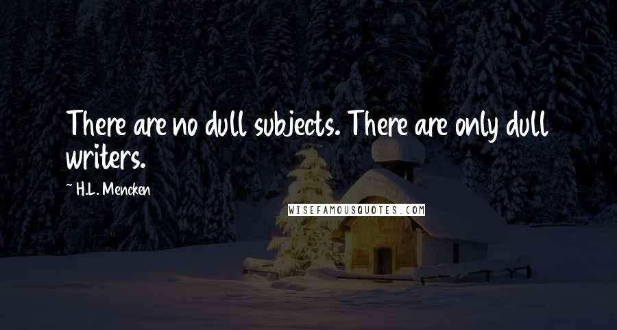 H.L. Mencken Quotes: There are no dull subjects. There are only dull writers.