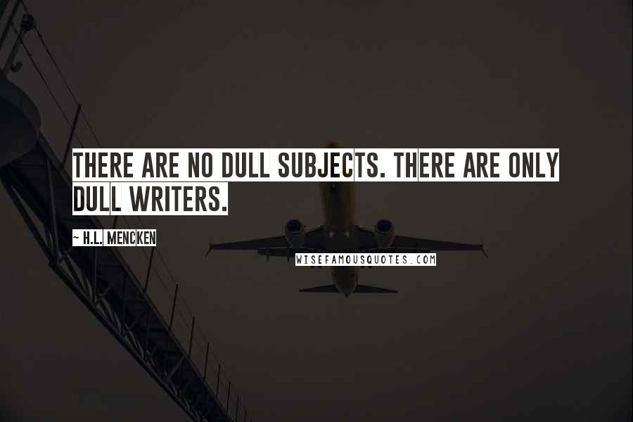 H.L. Mencken Quotes: There are no dull subjects. There are only dull writers.