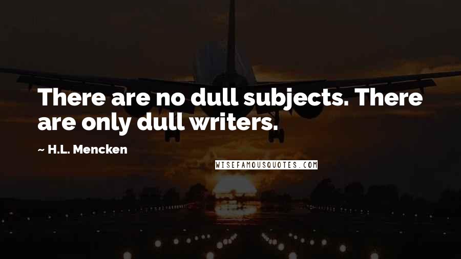 H.L. Mencken Quotes: There are no dull subjects. There are only dull writers.