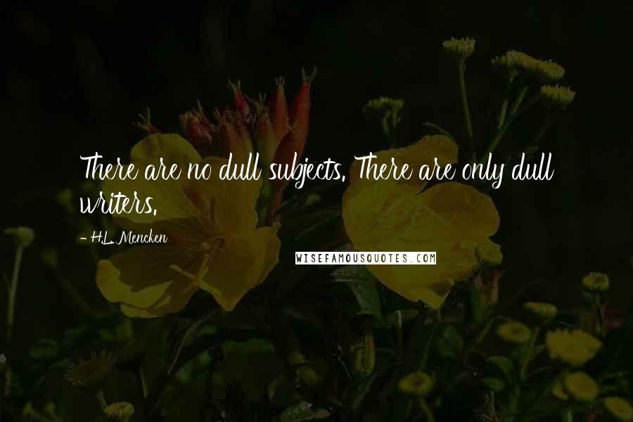 H.L. Mencken Quotes: There are no dull subjects. There are only dull writers.