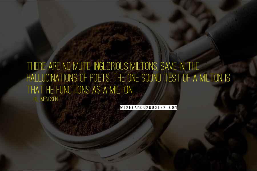 H.L. Mencken Quotes: There are no mute, inglorious Miltons, save in the hallucinations of poets. The one sound test of a Milton is that he functions as a Milton.