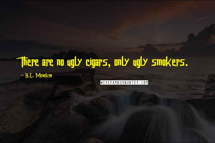 H.L. Mencken Quotes: There are no ugly cigars, only ugly smokers.
