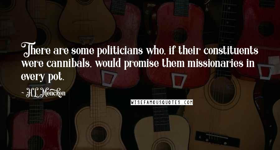 H.L. Mencken Quotes: There are some politicians who, if their constituents were cannibals, would promise them missionaries in every pot.