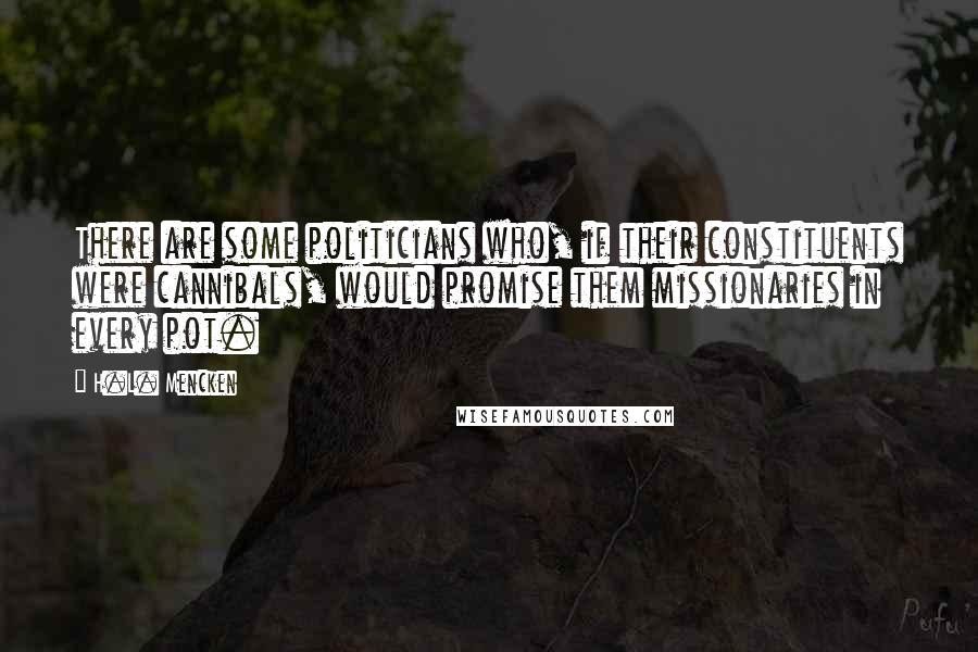 H.L. Mencken Quotes: There are some politicians who, if their constituents were cannibals, would promise them missionaries in every pot.