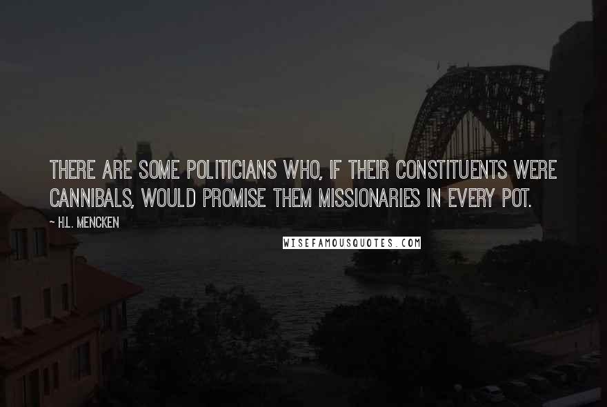 H.L. Mencken Quotes: There are some politicians who, if their constituents were cannibals, would promise them missionaries in every pot.