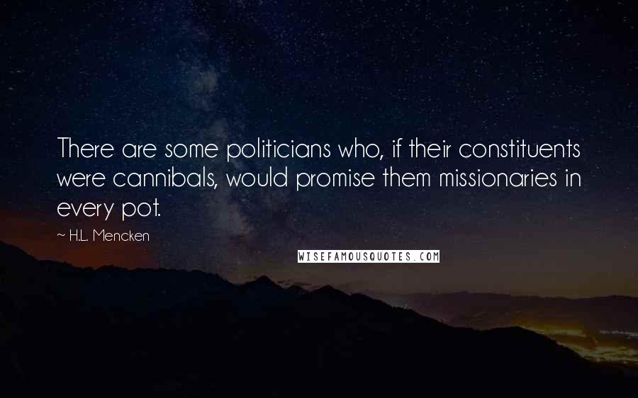 H.L. Mencken Quotes: There are some politicians who, if their constituents were cannibals, would promise them missionaries in every pot.