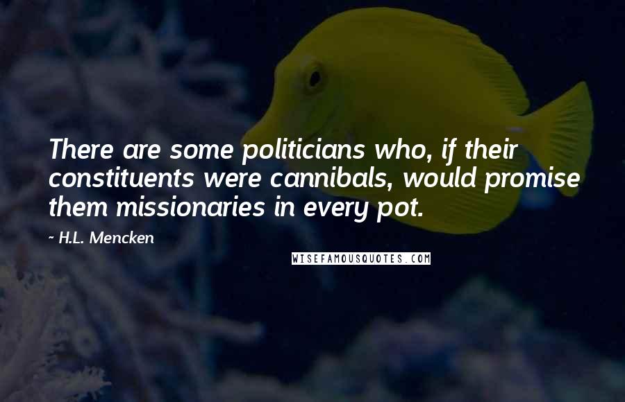 H.L. Mencken Quotes: There are some politicians who, if their constituents were cannibals, would promise them missionaries in every pot.