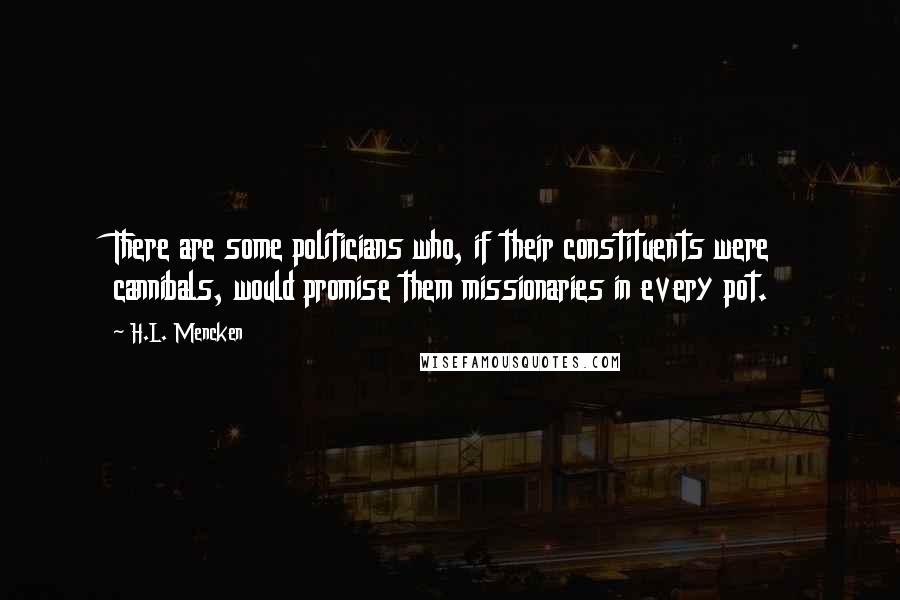 H.L. Mencken Quotes: There are some politicians who, if their constituents were cannibals, would promise them missionaries in every pot.