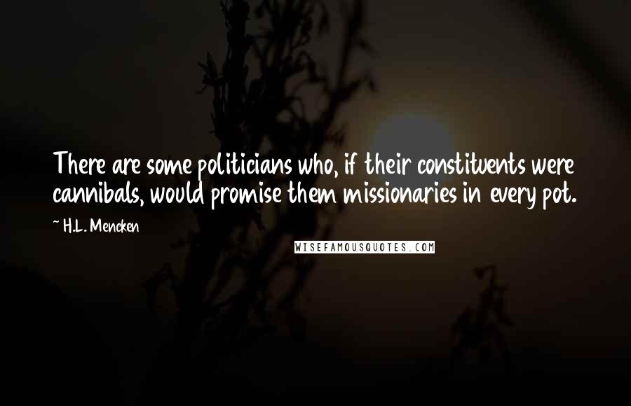 H.L. Mencken Quotes: There are some politicians who, if their constituents were cannibals, would promise them missionaries in every pot.