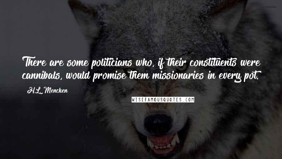 H.L. Mencken Quotes: There are some politicians who, if their constituents were cannibals, would promise them missionaries in every pot.