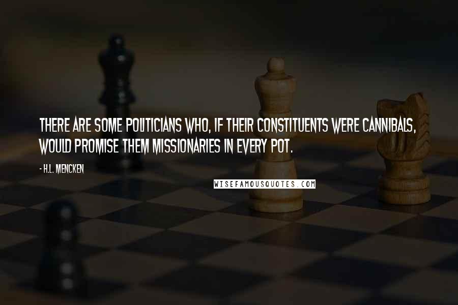 H.L. Mencken Quotes: There are some politicians who, if their constituents were cannibals, would promise them missionaries in every pot.