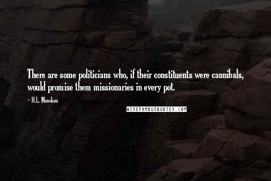 H.L. Mencken Quotes: There are some politicians who, if their constituents were cannibals, would promise them missionaries in every pot.