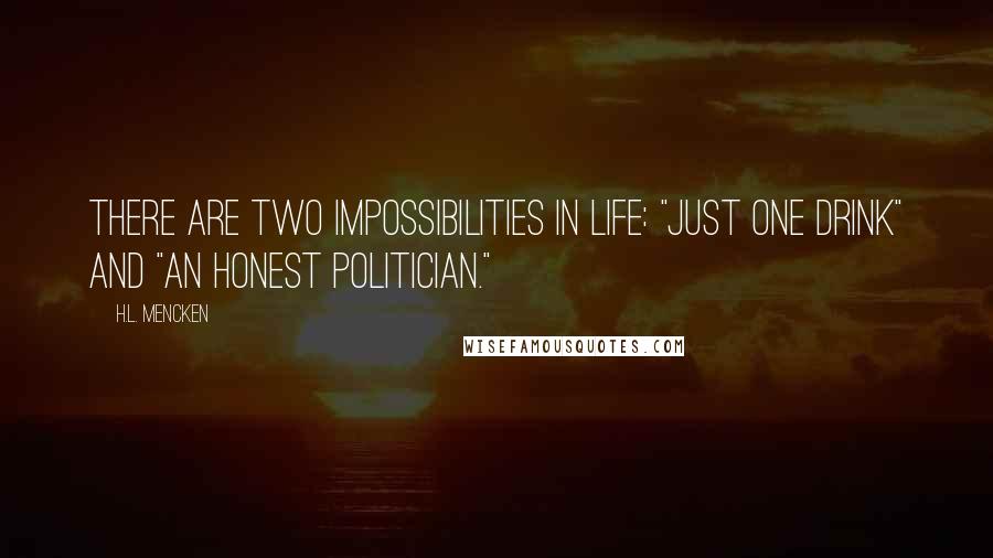 H.L. Mencken Quotes: There are two impossibilities in life: "just one drink" and "an honest politician."