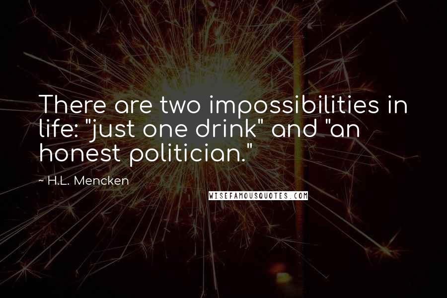 H.L. Mencken Quotes: There are two impossibilities in life: "just one drink" and "an honest politician."