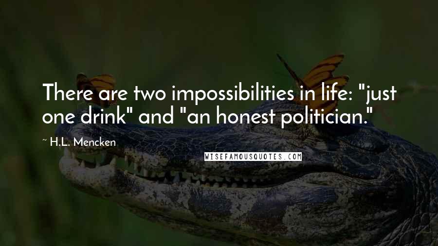 H.L. Mencken Quotes: There are two impossibilities in life: "just one drink" and "an honest politician."